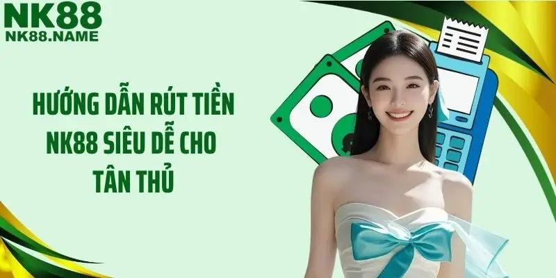 Hướng dẫn rút tiền NK88 siêu dễ cho tân thủ